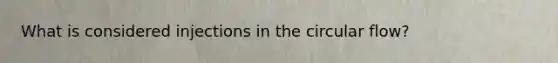 What is considered injections in the circular flow?