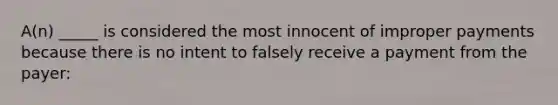 A(n) _____ is considered the most innocent of improper payments because there is no intent to falsely receive a payment from the payer: