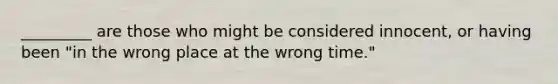 _________ are those who might be considered innocent, or having been "in the wrong place at the wrong time."