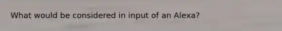 What would be considered in input of an Alexa?