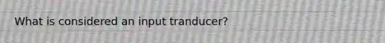 What is considered an input tranducer?