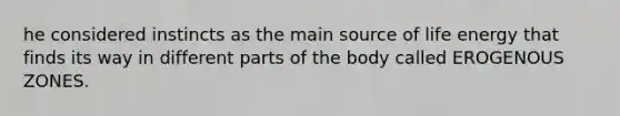 he considered instincts as the main source of life energy that finds its way in different parts of the body called EROGENOUS ZONES.