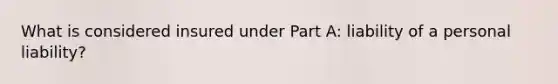 What is considered insured under Part A: liability of a personal liability?