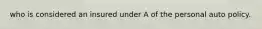 who is considered an insured under A of the personal auto policy.
