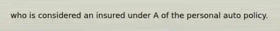 who is considered an insured under A of the personal auto policy.