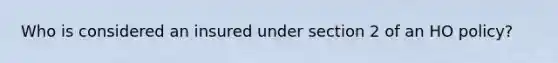 Who is considered an insured under section 2 of an HO policy?