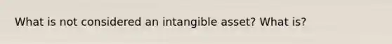 What is not considered an intangible asset? What is?