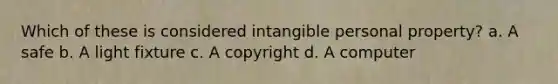 Which of these is considered intangible personal property? a. A safe b. A light fixture c. A copyright d. A computer