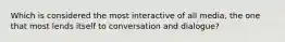 Which is considered the most interactive of all media, the one that most lends itself to conversation and dialogue?