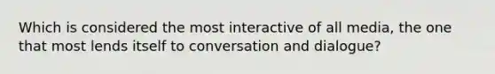 Which is considered the most interactive of all media, the one that most lends itself to conversation and dialogue?