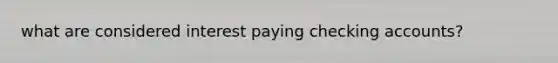 what are considered interest paying checking accounts?