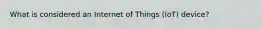 What is considered an Internet of Things (IoT) device?