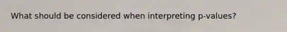 What should be considered when interpreting p-values?