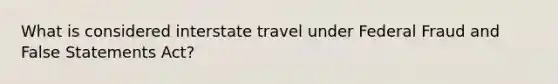 What is considered interstate travel under Federal Fraud and False Statements Act?