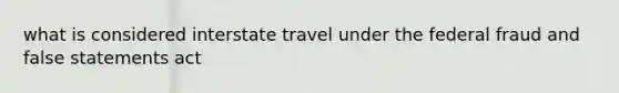 what is considered interstate travel under the federal fraud and false statements act