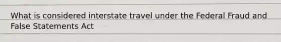 What is considered interstate travel under the Federal Fraud and False Statements Act