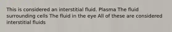 This is considered an interstitial fluid. Plasma The fluid surrounding cells The fluid in the eye All of these are considered interstitial fluids