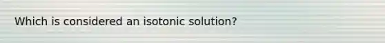 Which is considered an isotonic solution?