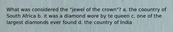 What was considered the "jewel of the crown"? a. the coountry of South Africa b. it was a diamond wore by te queen c. one of the largest diamonds ever found d. the country of India