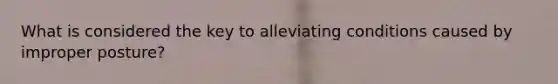 What is considered the key to alleviating conditions caused by improper posture?