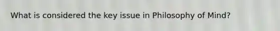 What is considered the key issue in Philosophy of Mind?