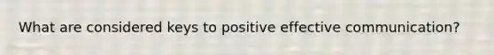 What are considered keys to positive effective communication?