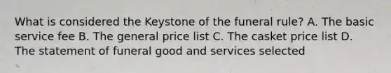 What is considered the Keystone of the funeral rule? A. The basic service fee B. The general price list C. The casket price list D. The statement of funeral good and services selected