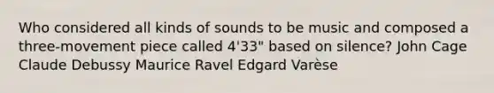 Who considered all kinds of sounds to be music and composed a three-movement piece called 4'33" based on silence? John Cage Claude Debussy Maurice Ravel Edgard Varèse