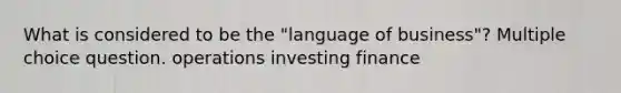 What is considered to be the "language of business"? Multiple choice question. operations investing finance