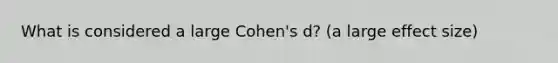 What is considered a large Cohen's d? (a large effect size)