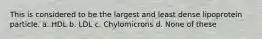 This is considered to be the largest and least dense lipoprotein particle. a. HDL b. LDL c. Chylomicrons d. None of these