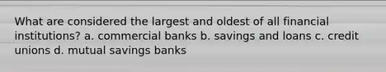 What are considered the largest and oldest of all financial institutions? a. commercial banks b. savings and loans c. credit unions d. mutual savings banks