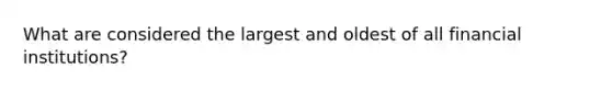 What are considered the largest and oldest of all financial institutions?