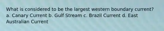 What is considered to be the largest western boundary current? a. Canary Current b. Gulf Stream c. Brazil Current d. East Australian Current