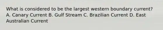 What is considered to be the largest western boundary current? A. Canary Current B. Gulf Stream C. Brazilian Current D. East Australian Current