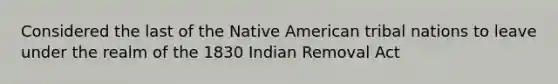 Considered the last of the Native American tribal nations to leave under the realm of the 1830 Indian Removal Act