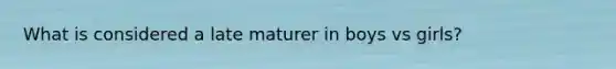 What is considered a late maturer in boys vs girls?