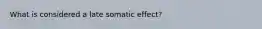 What is considered a late somatic effect?