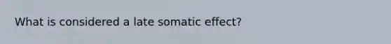 What is considered a late somatic effect?