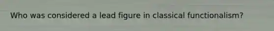 Who was considered a lead figure in classical functionalism?