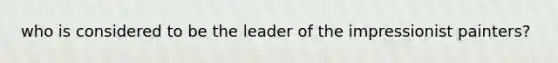 who is considered to be the leader of the impressionist painters?