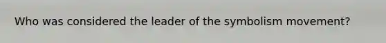 Who was considered the leader of the symbolism movement?