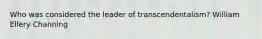 Who was considered the leader of transcendentalism? William Ellery Channing