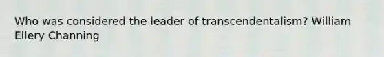 Who was considered the leader of transcendentalism? William Ellery Channing