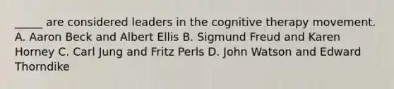 _____ are considered leaders in the cognitive therapy movement. A. Aaron Beck and Albert Ellis B. Sigmund Freud and Karen Horney C. Carl Jung and Fritz Perls D. John Watson and Edward Thorndike