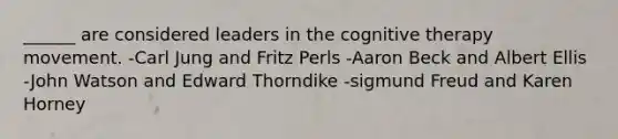 ______ are considered leaders in the cognitive therapy movement. -Carl Jung and Fritz Perls -Aaron Beck and Albert Ellis -John Watson and Edward Thorndike -sigmund Freud and Karen Horney