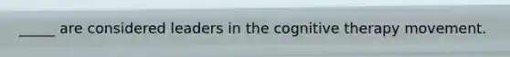 _____ are considered leaders in the cognitive therapy movement.