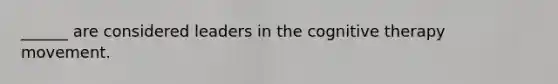 ______ are considered leaders in the cognitive therapy movement.