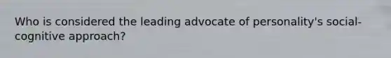 Who is considered the leading advocate of personality's social-cognitive approach?