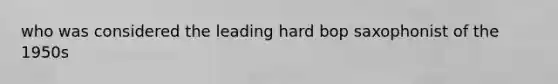 who was considered the leading hard bop saxophonist of the 1950s